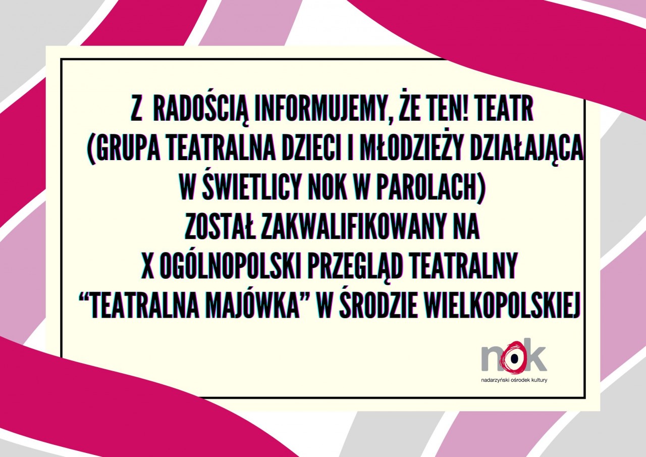 Z  radością informujemy, że TEN! Teatr  (grupa teatralna dzieci i młodzieży działająca  w świetlicy nok w Parolach)  został zakwalifikowany na  X Ogólnopolski Przegląd Teatralny  “Teatralna Majówka” w Środzie Wielkopolskiej